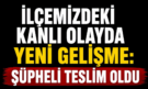 İlçemizdeki Kanlı Olayda Yeni Gelişme: Şüpheli Teslim Oldu