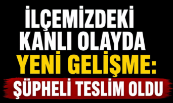 İlçemizdeki Kanlı Olayda Yeni Gelişme: Şüpheli Teslim Oldu